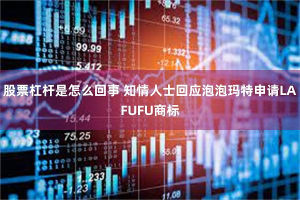 股票杠杆是怎么回事 知情人士回应泡泡玛特申请LAFUFU商标