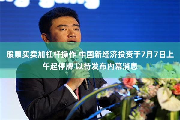 股票买卖加杠杆操作 中国新经济投资于7月7日上午起停牌 以待发布内幕消息