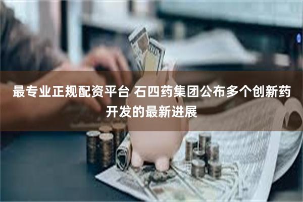 最专业正规配资平台 石四药集团公布多个创新药开发的最新进展