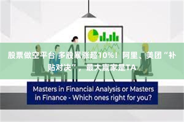 股票做空平台 多股暴涨超10%！阿里、美团“补贴对决”，最大赢家是TA