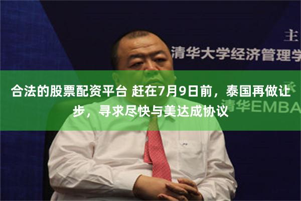 合法的股票配资平台 赶在7月9日前，泰国再做让步，寻求尽快与美达成协议