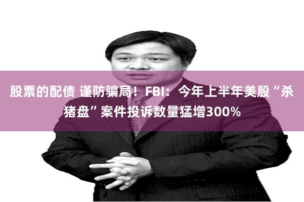 股票的配债 谨防骗局！FBI：今年上半年美股“杀猪盘”案件投诉数量猛增300%