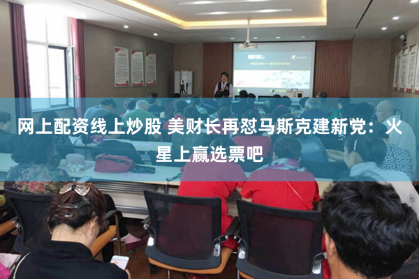 网上配资线上炒股 美财长再怼马斯克建新党：火星上赢选票吧