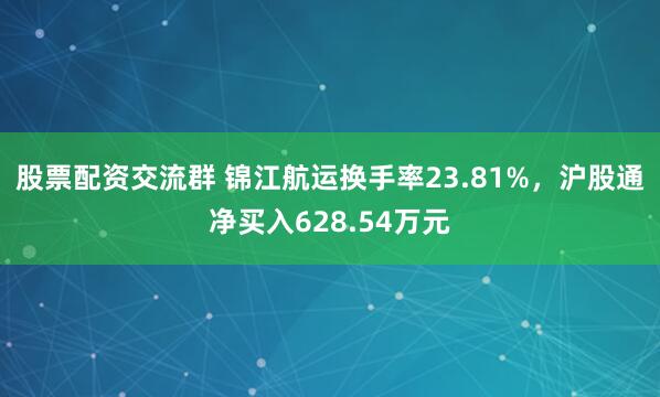 股票配资交流群 锦江航运换手率23.81%，沪股通净买入628.54万元