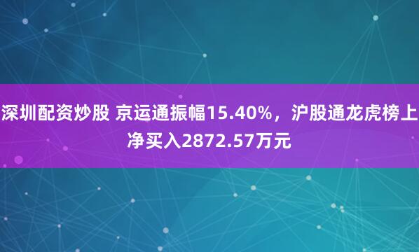 深圳配资炒股 京运通振幅15.40%，沪股通龙虎榜上净买入2872.57万元