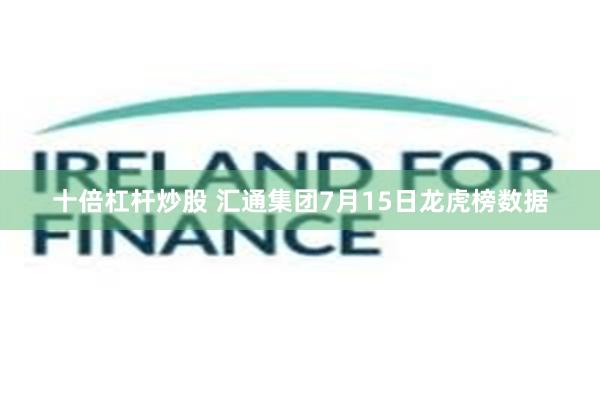 十倍杠杆炒股 汇通集团7月15日龙虎榜数据