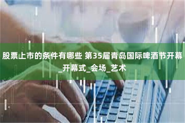 股票上市的条件有哪些 第35届青岛国际啤酒节开幕_开幕式_会场_艺术