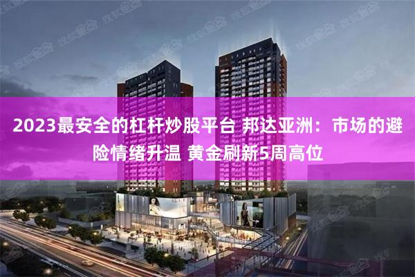 2023最安全的杠杆炒股平台 邦达亚洲：市场的避险情绪升温 黄金刷新5周高位