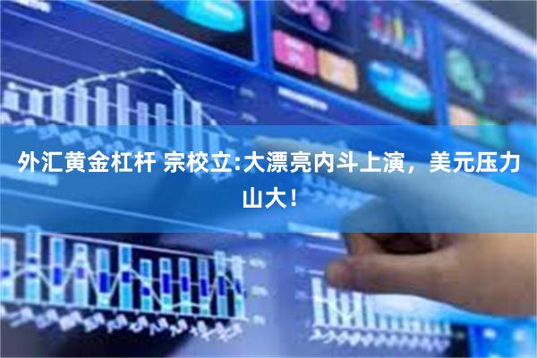 外汇黄金杠杆 宗校立:大漂亮内斗上演，美元压力山大！