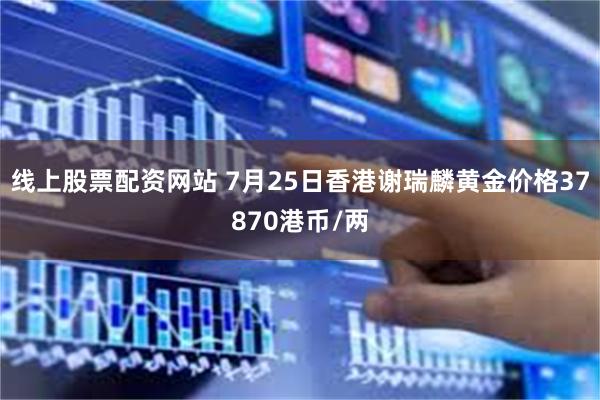 线上股票配资网站 7月25日香港谢瑞麟黄金价格37870港币/两