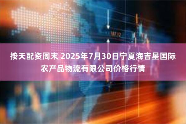 按天配资周末 2025年7月30日宁夏海吉星国际农产品物流有限公司价格行情