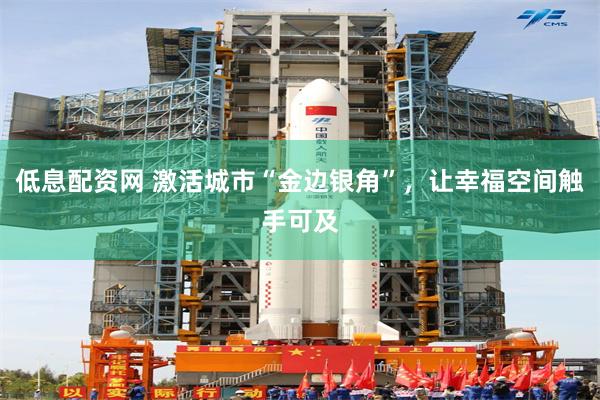 低息配资网 激活城市“金边银角”，让幸福空间触手可及