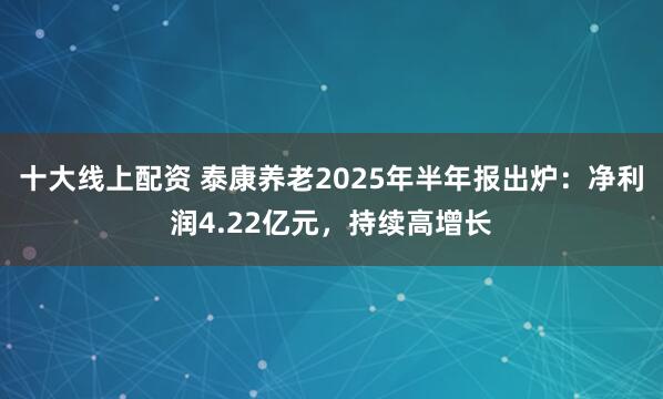 十大线上配资 泰康养老2025年半年报出炉：净利润4.22亿元，持续高增长