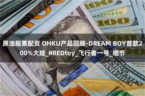 原油股票配资 OHKU产品回顾-DREAM BOY首款200%大娃_#REDtoy_飞行者一号_细节
