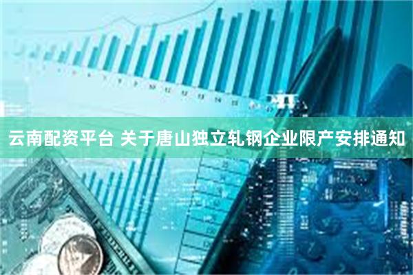 云南配资平台 关于唐山独立轧钢企业限产安排通知