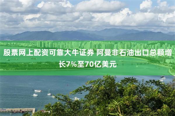 股票网上配资可靠大牛证券 阿曼非石油出口总额增长7%至70亿美元