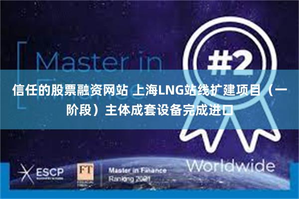 信任的股票融资网站 上海LNG站线扩建项目（一阶段）主体成套设备完成进口