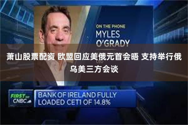 萧山股票配资 欧盟回应美俄元首会晤 支持举行俄乌美三方会谈