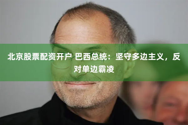 北京股票配资开户 巴西总统：坚守多边主义，反对单边霸凌