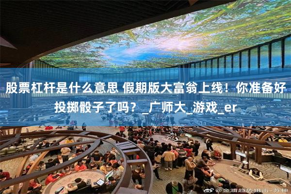 股票杠杆是什么意思 假期版大富翁上线！你准备好投掷骰子了吗？_广师大_游戏_er