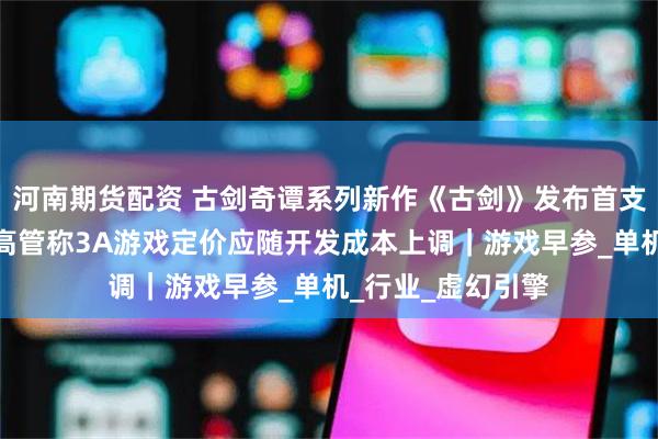 河南期货配资 古剑奇谭系列新作《古剑》发布首支预告片；前索尼高管称3A游戏定价应随开发成本上调｜游戏早参_单机_行业_虚幻引擎
