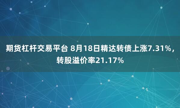 期货杠杆交易平台 8月18日精达转债上涨7.31%，转股溢价率21.17%