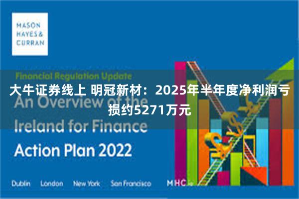 大牛证券线上 明冠新材：2025年半年度净利润亏损约5271万元