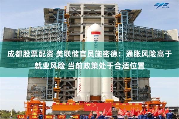成都股票配资 美联储官员施密德：通胀风险高于就业风险 当前政策处于合适位置