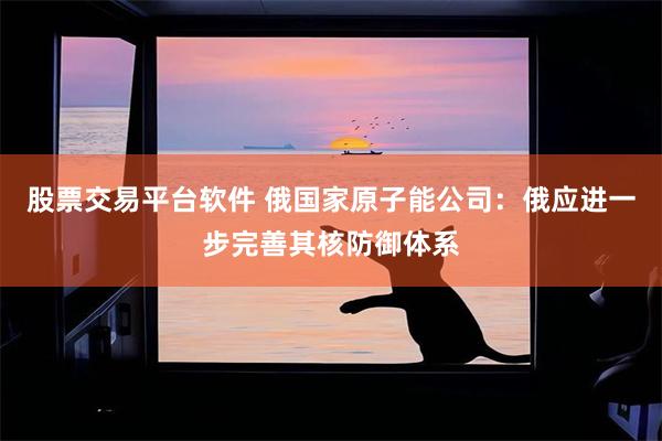 股票交易平台软件 俄国家原子能公司：俄应进一步完善其核防御体系