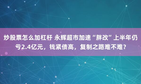 炒股票怎么加杠杆 永辉超市加速“胖改”上半年仍亏2.4亿元，钱紧债高，复制之路难不难？