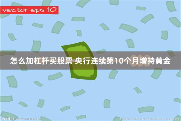 怎么加杠杆买股票 央行连续第10个月增持黄金