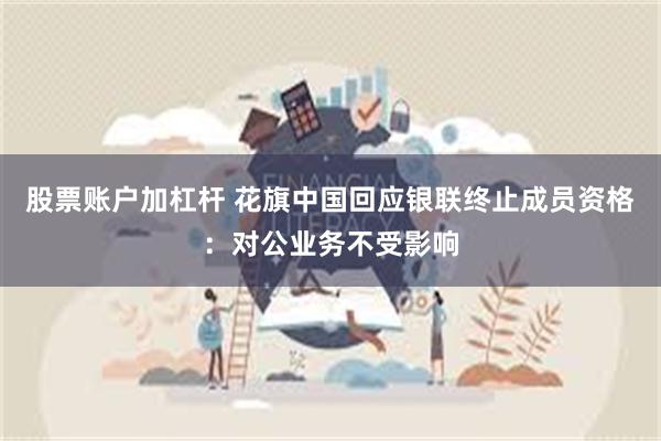 股票账户加杠杆 花旗中国回应银联终止成员资格：对公业务不受影响