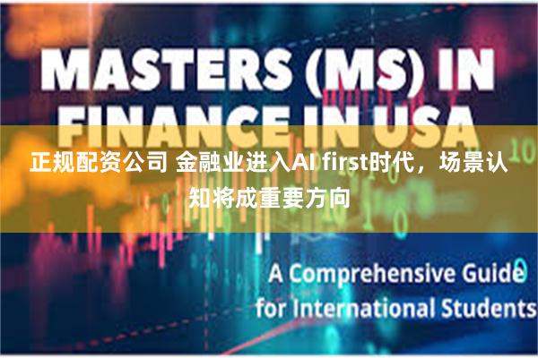 正规配资公司 金融业进入AI first时代，场景认知将成重要方向