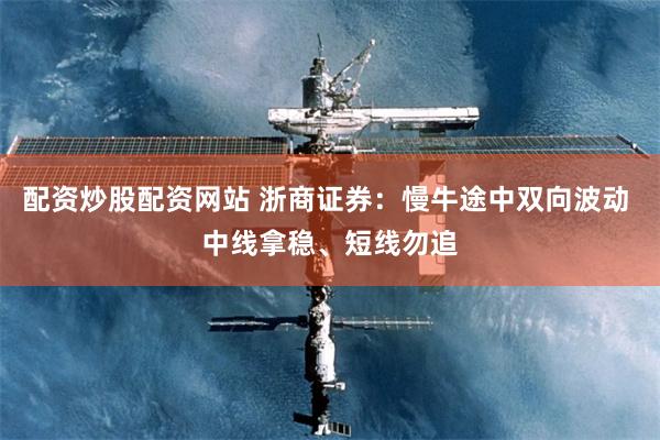 配资炒股配资网站 浙商证券：慢牛途中双向波动 中线拿稳、短线勿追