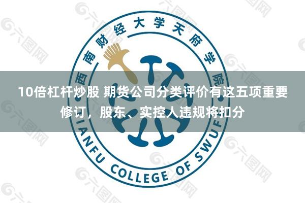 10倍杠杆炒股 期货公司分类评价有这五项重要修订，股东、实控人违规将扣分