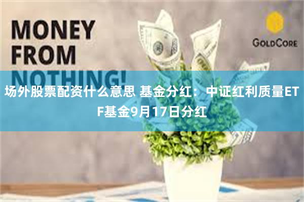 场外股票配资什么意思 基金分红：中证红利质量ETF基金9月17日分红