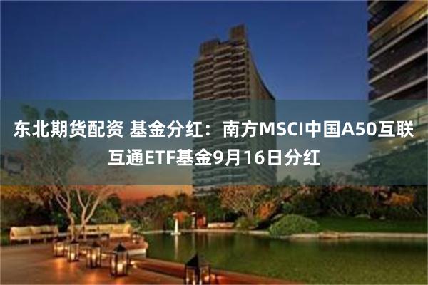 东北期货配资 基金分红：南方MSCI中国A50互联互通ETF基金9月16日分红