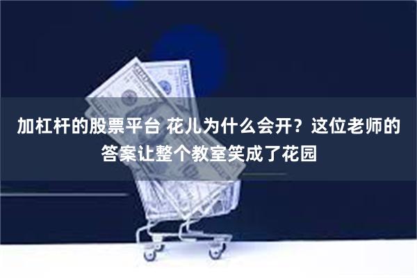 加杠杆的股票平台 花儿为什么会开？这位老师的答案让整个教室笑成了花园
