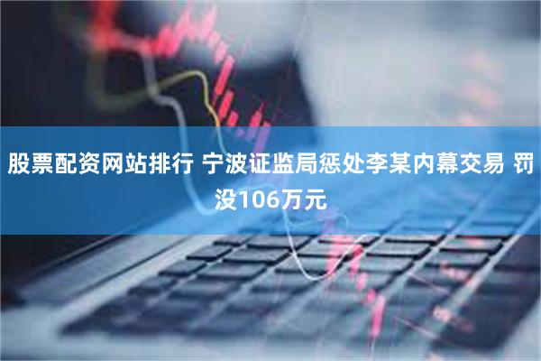 股票配资网站排行 宁波证监局惩处李某内幕交易 罚没106万元