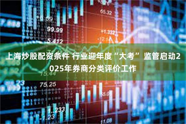 上海炒股配资条件 行业迎年度“大考” 监管启动2025年券商分类评价工作