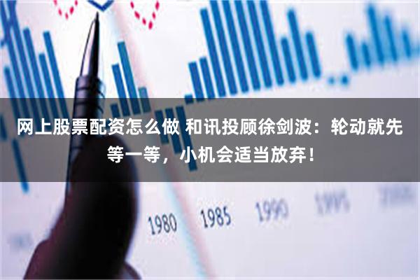 网上股票配资怎么做 和讯投顾徐剑波：轮动就先等一等，小机会适当放弃！