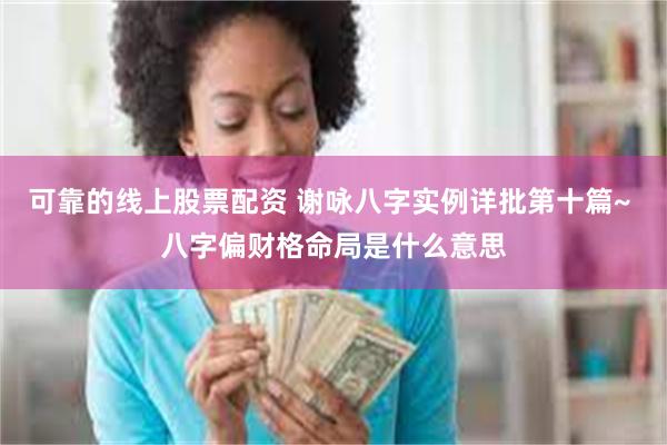 可靠的线上股票配资 谢咏八字实例详批第十篇~ 八字偏财格命局是什么意思