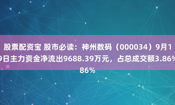 股票配资宝 股市必读：神州数码（000034）9月19日主力资金净流出9688.39万元，占总成交额3.86%