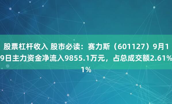股票杠杆收入 股市必读:赛力斯(601127)9月19日主力资金净流入9855.1万元,占总成交额2.61%