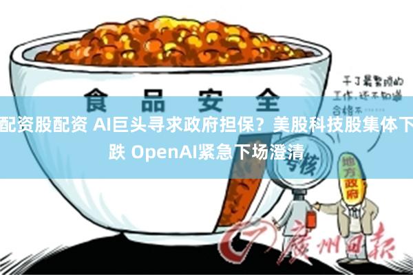 配资股配资 AI巨头寻求政府担保?美股科技股集体下跌 OpenAI紧急下场澄清