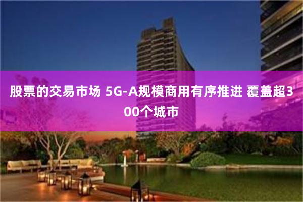 股票的交易市场 5G-A规模商用有序推进 覆盖超300个城市
