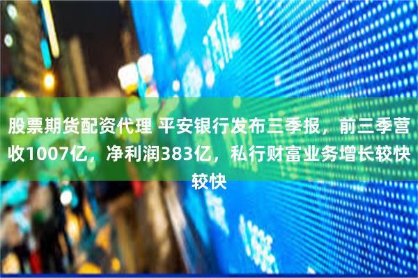 股票期货配资代理 平安银行发布三季报,前三季营收1007亿,净利润383亿,私行财富业务增长较快