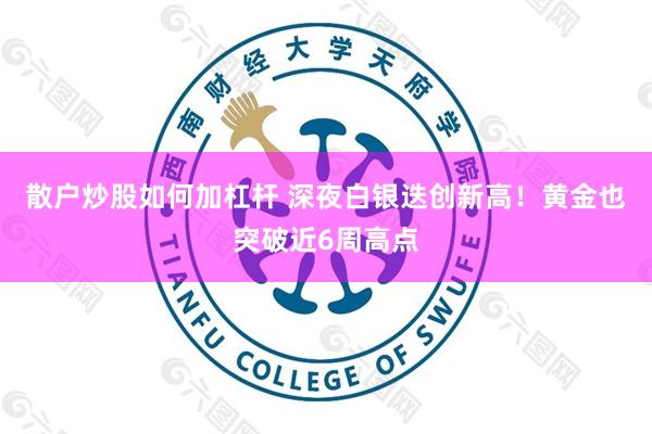 散户炒股如何加杠杆 深夜白银迭创新高!黄金也突破近6周高点