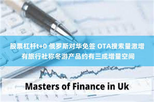 股票杠杆t+0 俄罗斯对华免签 OTA搜索量激增 有旅行社称冬游产品约有三成增量空间