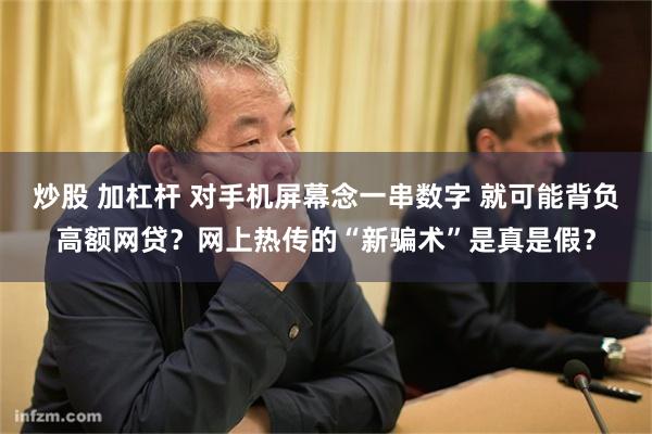 炒股 加杠杆 对手机屏幕念一串数字 就可能背负高额网贷?网上热传的“新骗术”是真是假?